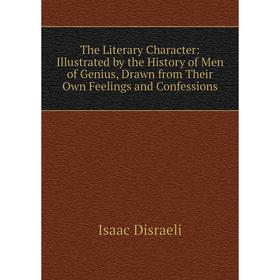 

Книга The Literary Character: Illustrated by the History of Men of Genius, Drawn from Their Own Feelings and Confessions