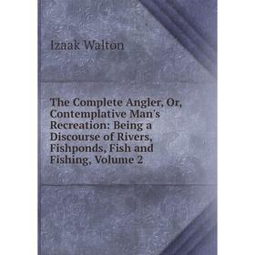 

Книга The Complete Angler, Or, Contemplative Man's Recreation: Being a Discourse of Rivers, Fishponds, Fish and Fishing, Volume 2