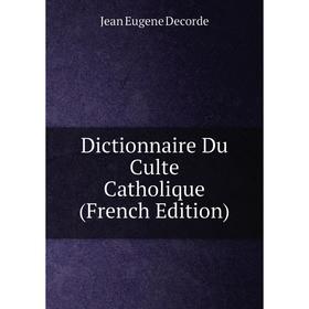 

Книга Dictionnaire Du Culte Catholique (French Edition)