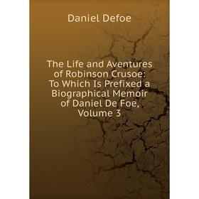 

Книга The Life and Aventures of Robinson Crusoe: To Which Is Prefixed a Biographical Memoir of Daniel De Foe, Volume 3
