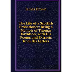 

Книга The Life of a Scottish Probationer: Being a Memoir of Thomas Davidson, with His Poems and Extracts from His Letters