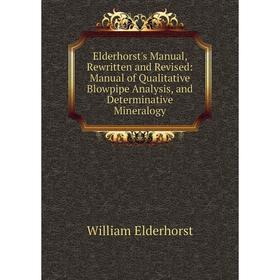 

Книга Elderhorst's Manual, Rewritten and Revised: Manual of Qualitative Blowpipe Analysis, and Determinative Mineralogy