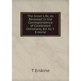 

Книга The Inner Life, As Revealed in the Correspondence of Celebrated Christians, Ed. by T. Erskine