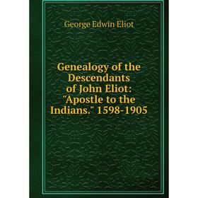 

Книга Genealogy of the Descendants of John Eliot: Apostle to the Indians. 1598-1905