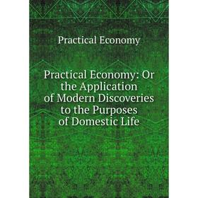 

Книга Practical Economy: Or the Application of Modern Discoveries to the Purposes of Domestic Life