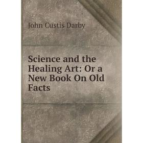 

Книга Science and the Healing Art: Or a New Book On Old Facts