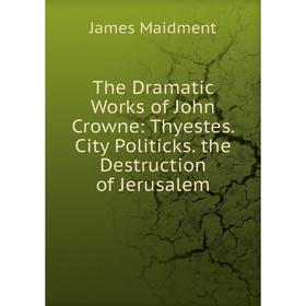 

Книга The Dramatic Works of John Crowne: Thyestes. City Politicks. the Destruction of Jerusalem
