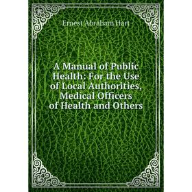 

Книга A Manual of Public Health: For the Use of Local Authorities, Medical Officers of Health and Others