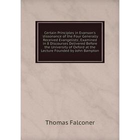 

Книга Certain Principles in Evanson's 'dissonance of the Four Generally Received Evangelists', Examined in 8 Discourses Delivered Before the Universit