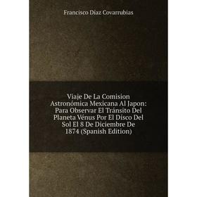 

Книга Viaje De La Comision Astronómica Mexicana Al Japon: Para Observar El Tránsito Del Planeta Vénus Por El Dísco Del Sol El 8 De Diciembre De 1874