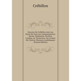 

Книга Oeuvres De Crébillon Avec Les Notes De tous les commentateurs: Xerxès Sémiramis Pyrrhus Catilina Le Triumvirat, Ou La Mort De Cicéron Discours A