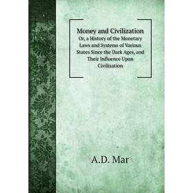 

Книга Money and CivilizationOr, a History of the Monetary Laws and Systems of Various States Since the Dark Ages, and Their Influence Upon Civilizatio