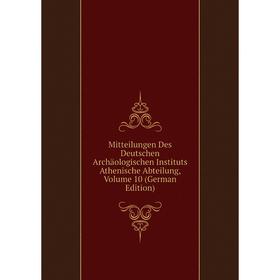 

Книга Mitteilungen Des Deutschen Archäologischen Instituts Athen ische Abteilung, Volume 10