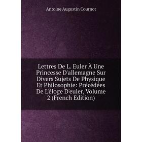

Книга Lettres De L Euler À Une Princesse D'allemagne Sur Divers Sujets De Physique Et Philosophie: Précédées De L'éloge D'euler, Volume 2
