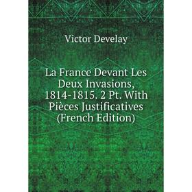 

Книга La France Devant Les Deux Invasions, 1814-1815. 2 Pt. With Pièces Justificatives