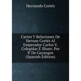 

Книга Cartes Y Relaciones De Hernan Cortés Al Emperador Carlos V, Colegidas É Illustr. Por P. De Gayangos (Spanish Edition)