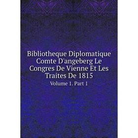 

Книга Bibliotheque Diplomatique Comte D'angeberg Le Congres De Vienne Et Les Traites De 1815 Volume 1. Part 1