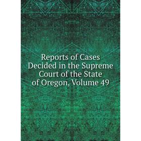 

Книга Reports of Cases Decided in the Supreme Court of the State of Oregon, Volume 49