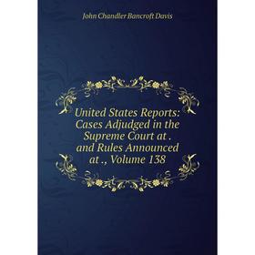 

Книга United States Reports: Cases Adjudged in the Supreme Court at. and Rules Announced at., Volume 138