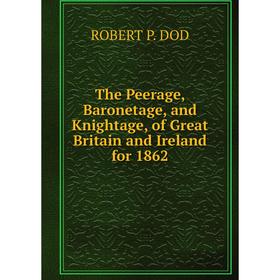 

Книга The Peerage, Baronetage, and Knightage, of Great Britain and Ireland for 1862