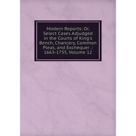 

Книга Modern Reports or Select Cases Adjudged in the Courts of King's Bench, Chancery, Common Pleas, and Exchequer: 1663-1755, Volume 12