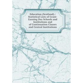 

Книга Education (Scotland).: Statistical Lists of Grant-Earning Day Schools and Institutions and of Continuation Classes and Central Institutions