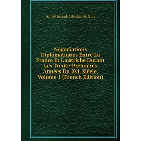 

Книга Négociations Diplomatiques Entre La France Et L'autriche Durant Les Trente Premières Années Du Xvi Siècle, Volume 1