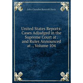 

Книга United States Reports: Cases Adjudged in the Supreme Court at. and Rules Announced at., Volume 104
