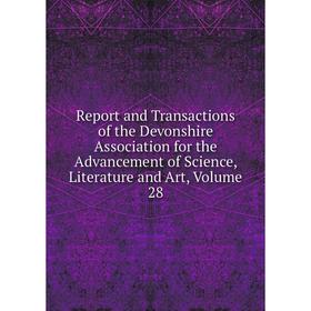 

Книга Report and Transactions of the Devonshire Association for the Advancement of Science, Literature and Art, Volume 28