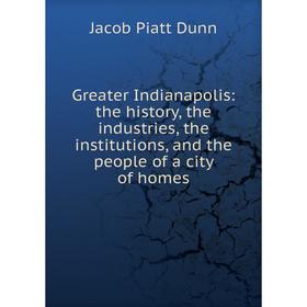 

Книга Greater Indianapolis: the history, the industries, the institutions, and the people of a city of homes