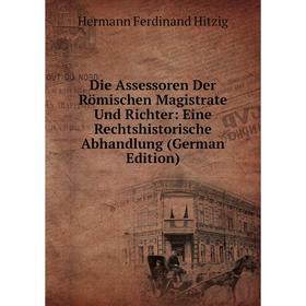 

Книга Die Assessoren Der Römischen Magistrate Und Richter: Eine Rechtshistorische Abhandlung (German Edition). Hermann Ferdinand Hitzig