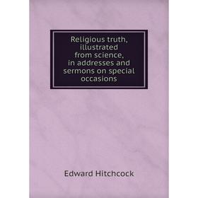 

Книга Religious truth, illustrated from science, in addresses and sermons on special occasions. Hitchcock Edward