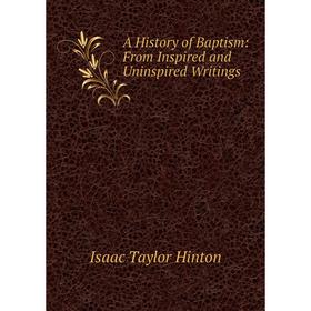 

Книга A History of Baptism: From Inspired and Uninspired Writings. Isaac Taylor Hinton