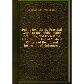 

Книга Public Health; the Practical Guide to the Public Health Act, 1875, and Correlated Acts