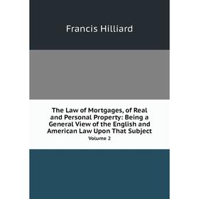 

Книга The Law of Mortgages, of Real and Personal Property: Being a General View of the English and American Law Upon That Subject Volume 2. Hilliard F