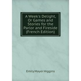 

Книга A Week's Delight, Or Games and Stories for the Parlor and Fireside (French Edition). Emily Mayer Higgins
