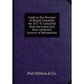 

Книга Guide to the Province of British Columbia, for 1877-8: Compiled from the Latest and Most Authentic Sources of Information. Pub Hibben Co.