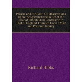 

Книга Prussia and the Poor; Or, Observations Upon the Systematized Relief of the Poor at Ebberfeld, in Contrast with That of England, Founded Uopn