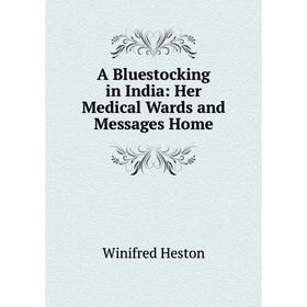 

Книга A Bluestocking in India: Her Medical Wards and Messages Home. Winifred Heston