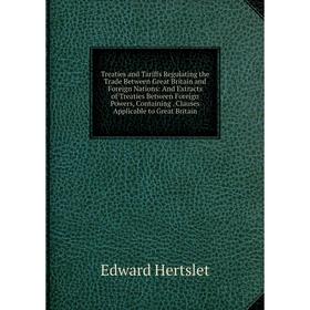 

Книга Treaties and Tariffs Regulating the Trade Between Great Britain and Foreign Nations: And Extracts of Treaties Between Foreign Powers, Containing