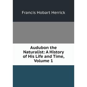 

Книга Audubon the Naturalist: A History of His Life and Time, Volume 1. Francis Hobart Herrick