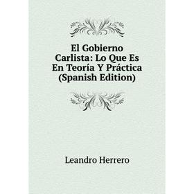 

Книга El Gobierno Carlista: Lo Que Es En Teoría Y Práctica (Spanish Edition). Leandro Herrero