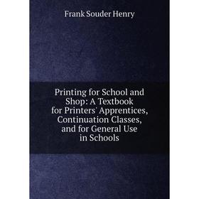 

Книга Printing for School and Shop: A Textbook for Printers' Apprentices, Continuation Classes, and for General Use in Schools. Frank Souder Henry
