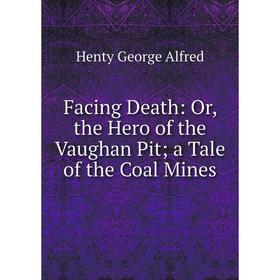 

Книга Facing Death: Or, the Hero of the Vaughan Pit; a Tale of the Coal Mines. Henty George Alfred