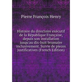 

Книга Histoire du directoire exécutif de la République Française, depuis son installation jusqu'au dix-huit brumaire inclusivement. Suivie de pieces j