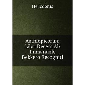 

Книга Aethiopicorum Libri Decem Ab Immanuele Bekkero Recogniti. Heliodorus