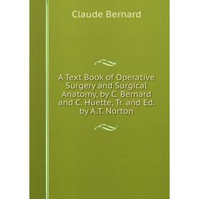 

Книга A Text Book of Operative Surgery and Surgical Anatomy, by C. Bernard and C. Huette, Tr. and Ed. by A.T. Norton. Claude Bernard