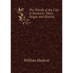 

Книга The Wards of the City of Norwich: Their Origin and History. William Hudson