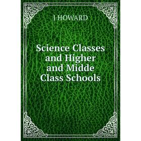 

Книга Science Classes and Higher and Midde Class Schools. J HOWARD