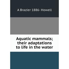 

Книга Aquatic mammals; their adaptations to life in the water. A Brazier 1886- Howell